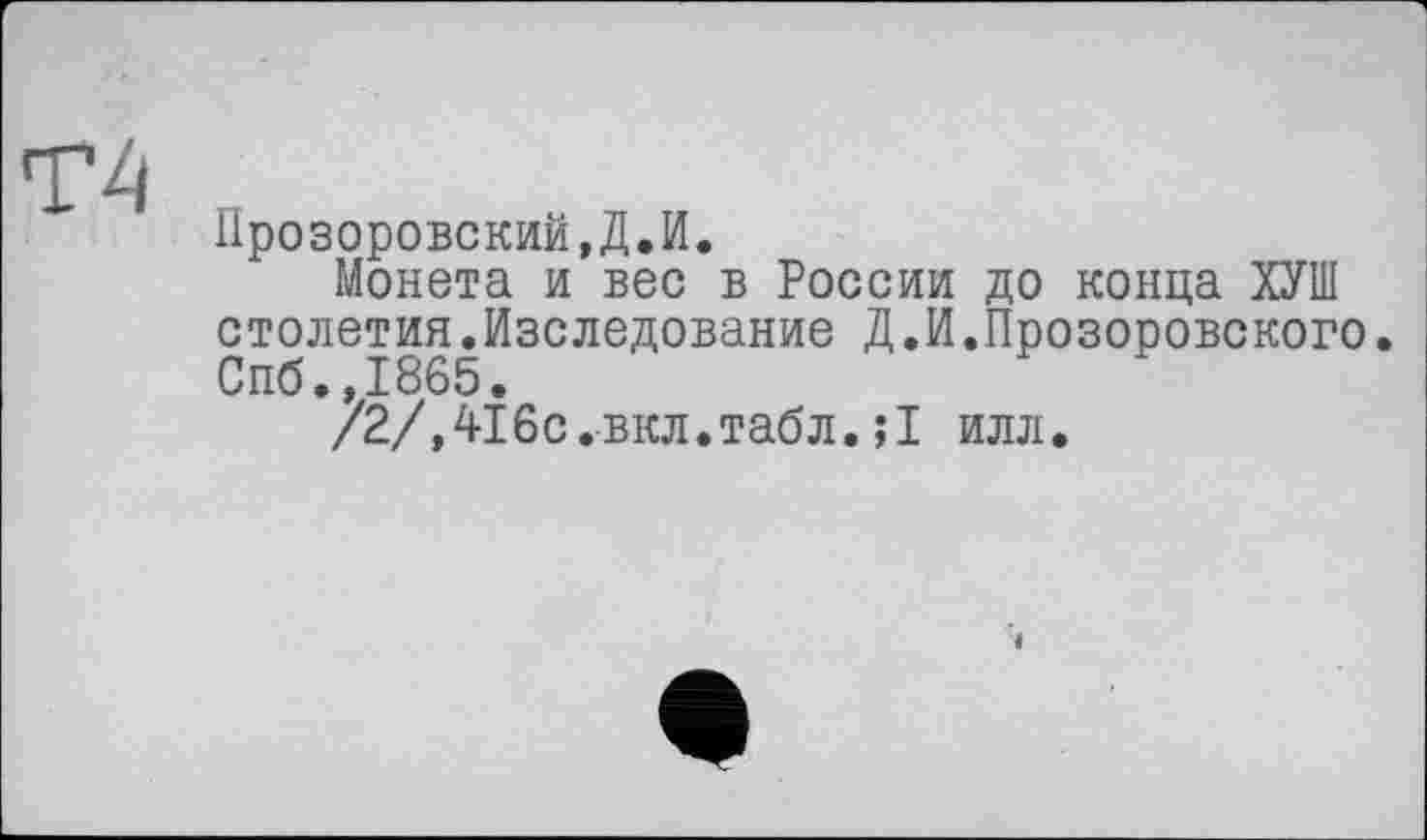 ﻿Прозоровский,Д.И.
Монета и вес в России до конца ХУШ столетия.Изследование Д.И.Прозоровского. Спб.,1865.
/2/,416с.вкл.табл.;1 илл.